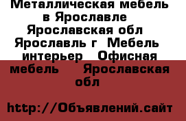 Металлическая мебель в Ярославле - Ярославская обл., Ярославль г. Мебель, интерьер » Офисная мебель   . Ярославская обл.